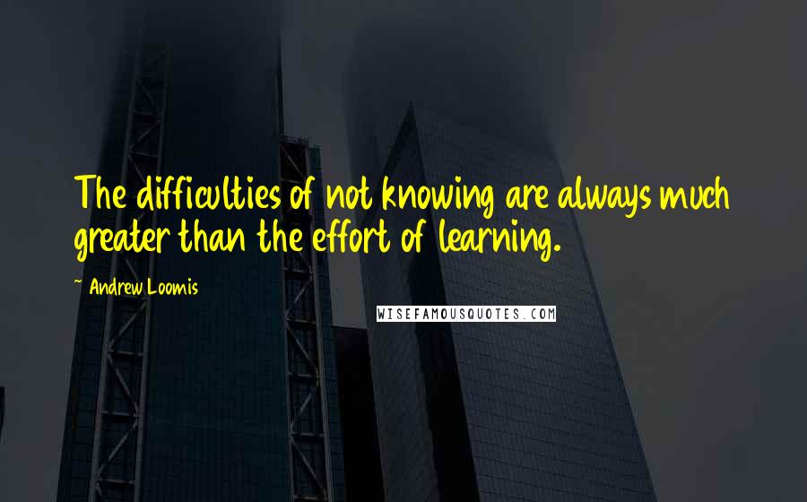 Andrew Loomis Quotes: The difficulties of not knowing are always much greater than the effort of learning.
