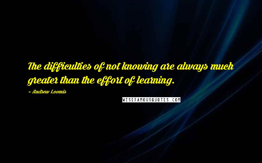 Andrew Loomis Quotes: The difficulties of not knowing are always much greater than the effort of learning.