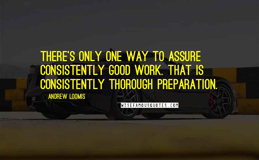 Andrew Loomis Quotes: There's only one way to assure consistently good work. That is consistently thorough preparation.