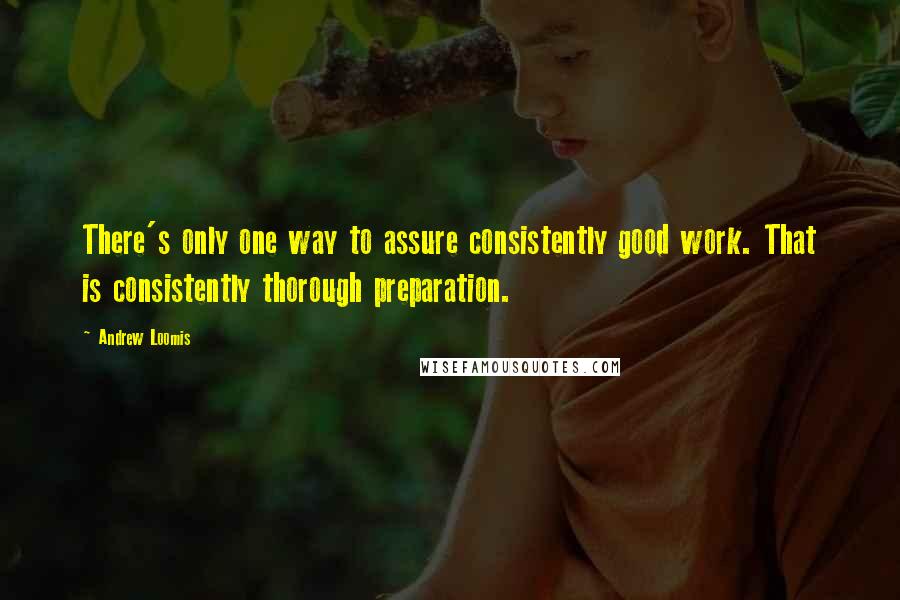 Andrew Loomis Quotes: There's only one way to assure consistently good work. That is consistently thorough preparation.