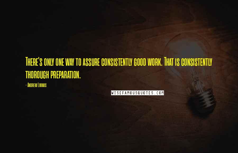 Andrew Loomis Quotes: There's only one way to assure consistently good work. That is consistently thorough preparation.