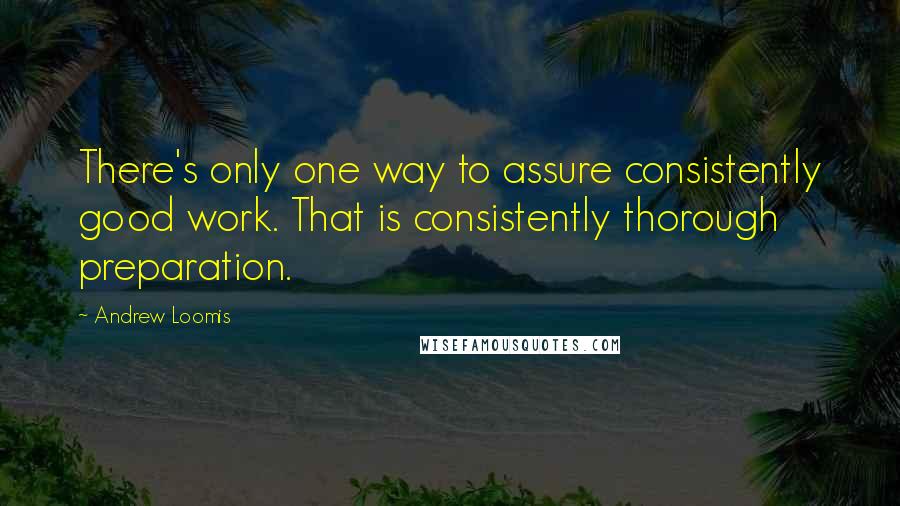 Andrew Loomis Quotes: There's only one way to assure consistently good work. That is consistently thorough preparation.