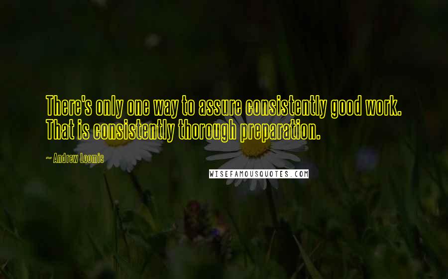 Andrew Loomis Quotes: There's only one way to assure consistently good work. That is consistently thorough preparation.