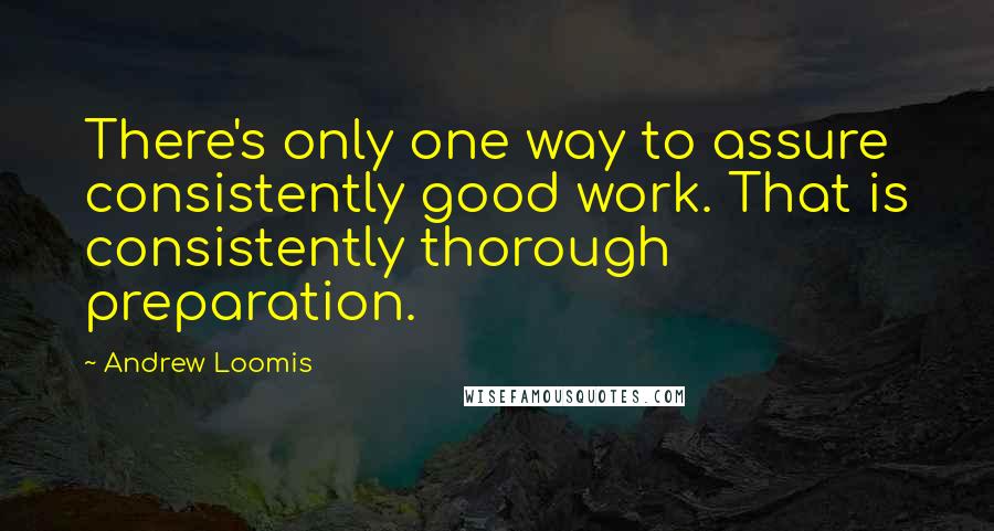 Andrew Loomis Quotes: There's only one way to assure consistently good work. That is consistently thorough preparation.