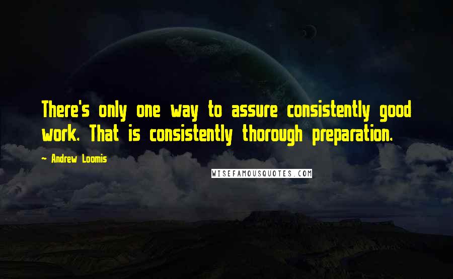 Andrew Loomis Quotes: There's only one way to assure consistently good work. That is consistently thorough preparation.