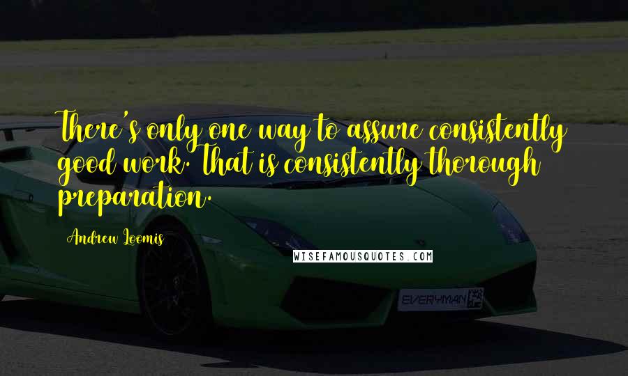 Andrew Loomis Quotes: There's only one way to assure consistently good work. That is consistently thorough preparation.