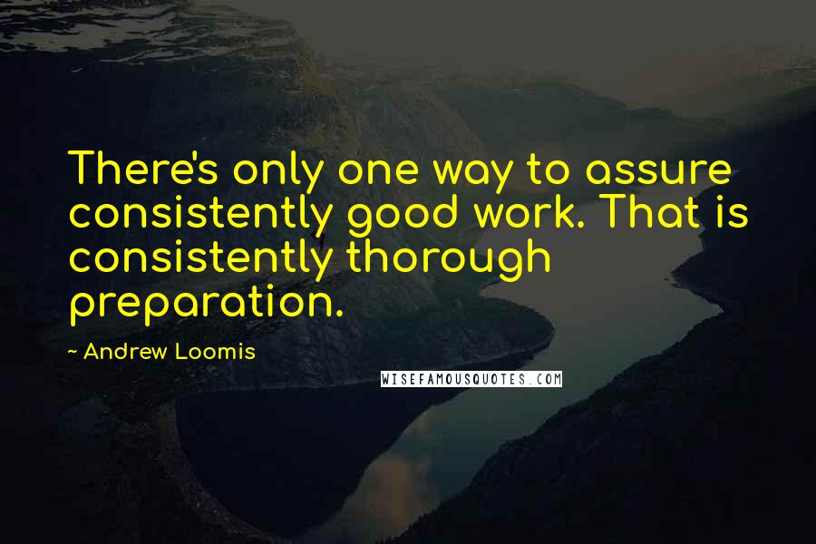 Andrew Loomis Quotes: There's only one way to assure consistently good work. That is consistently thorough preparation.