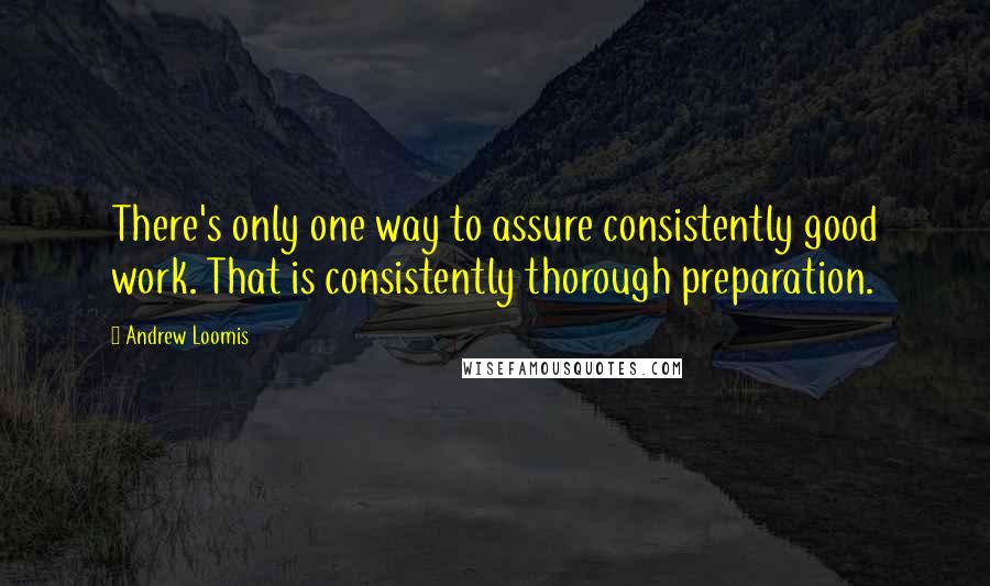 Andrew Loomis Quotes: There's only one way to assure consistently good work. That is consistently thorough preparation.