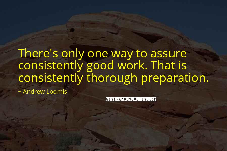 Andrew Loomis Quotes: There's only one way to assure consistently good work. That is consistently thorough preparation.