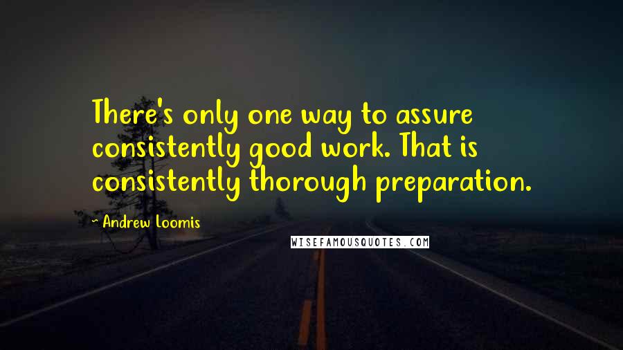 Andrew Loomis Quotes: There's only one way to assure consistently good work. That is consistently thorough preparation.