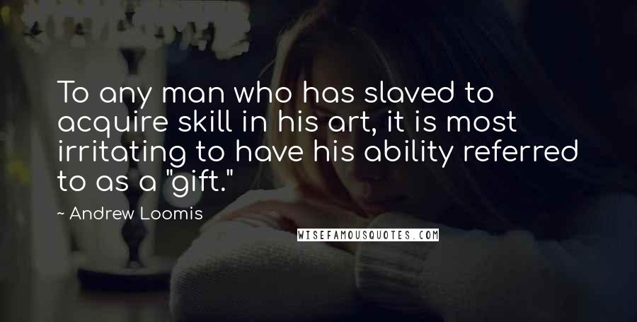 Andrew Loomis Quotes: To any man who has slaved to acquire skill in his art, it is most irritating to have his ability referred to as a "gift."