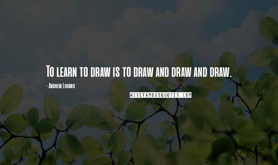 Andrew Loomis Quotes: To learn to draw is to draw and draw and draw.