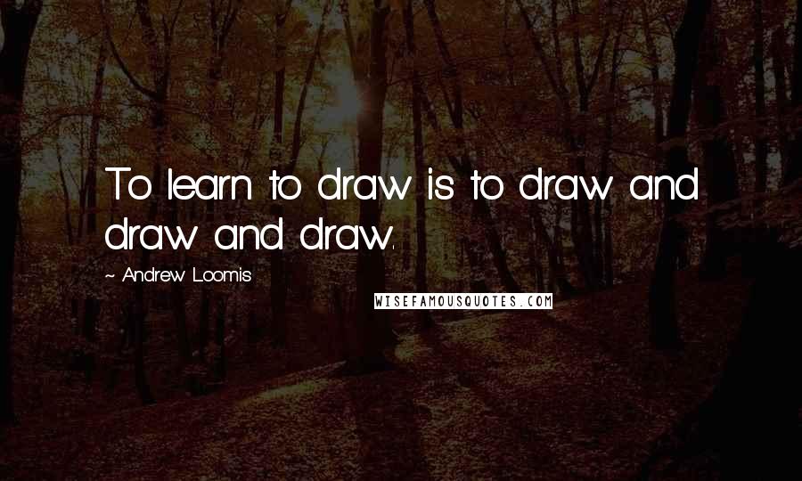 Andrew Loomis Quotes: To learn to draw is to draw and draw and draw.