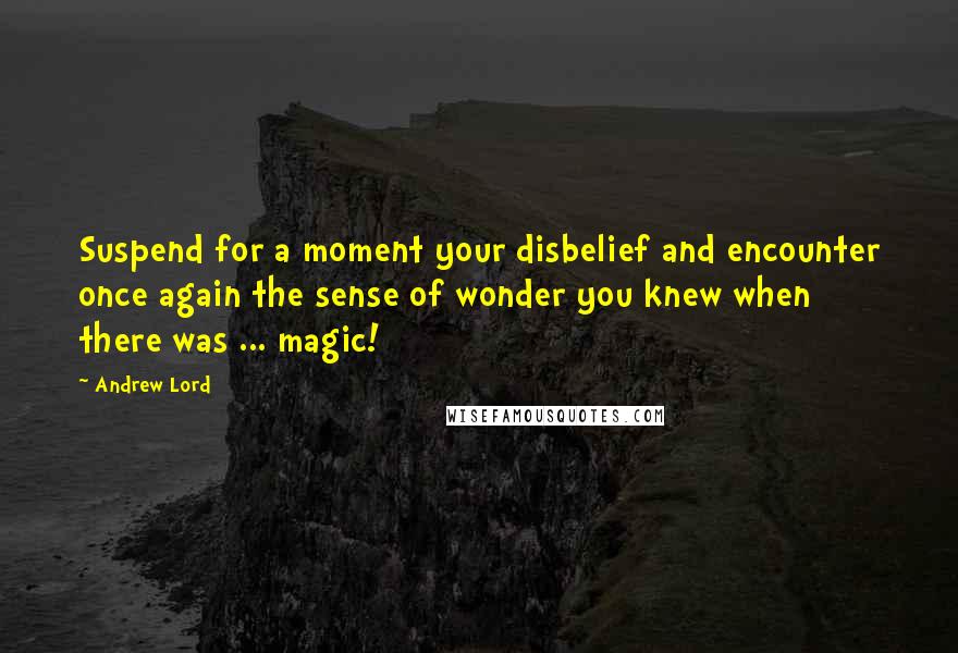 Andrew Lord Quotes: Suspend for a moment your disbelief and encounter once again the sense of wonder you knew when there was ... magic!