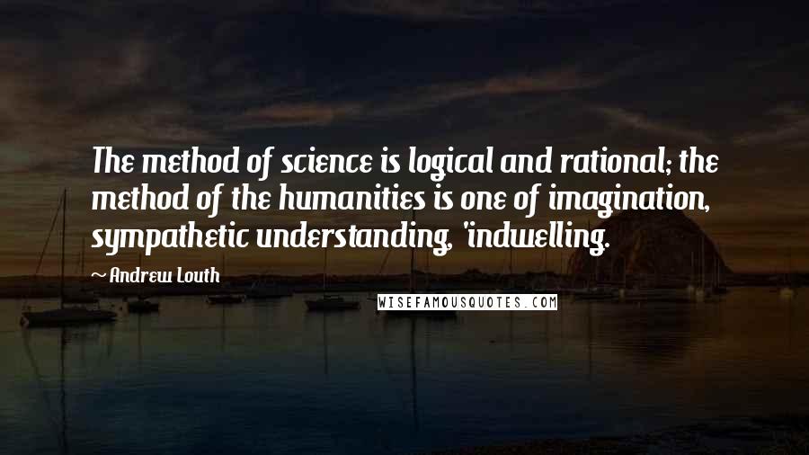 Andrew Louth Quotes: The method of science is logical and rational; the method of the humanities is one of imagination, sympathetic understanding, 'indwelling.