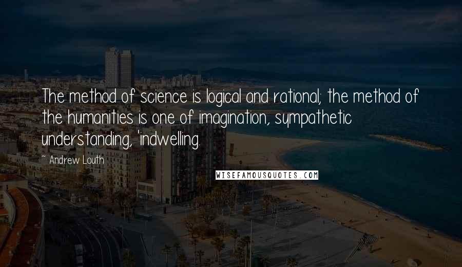 Andrew Louth Quotes: The method of science is logical and rational; the method of the humanities is one of imagination, sympathetic understanding, 'indwelling.