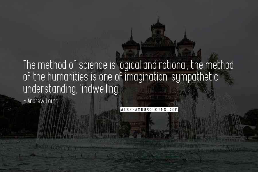 Andrew Louth Quotes: The method of science is logical and rational; the method of the humanities is one of imagination, sympathetic understanding, 'indwelling.