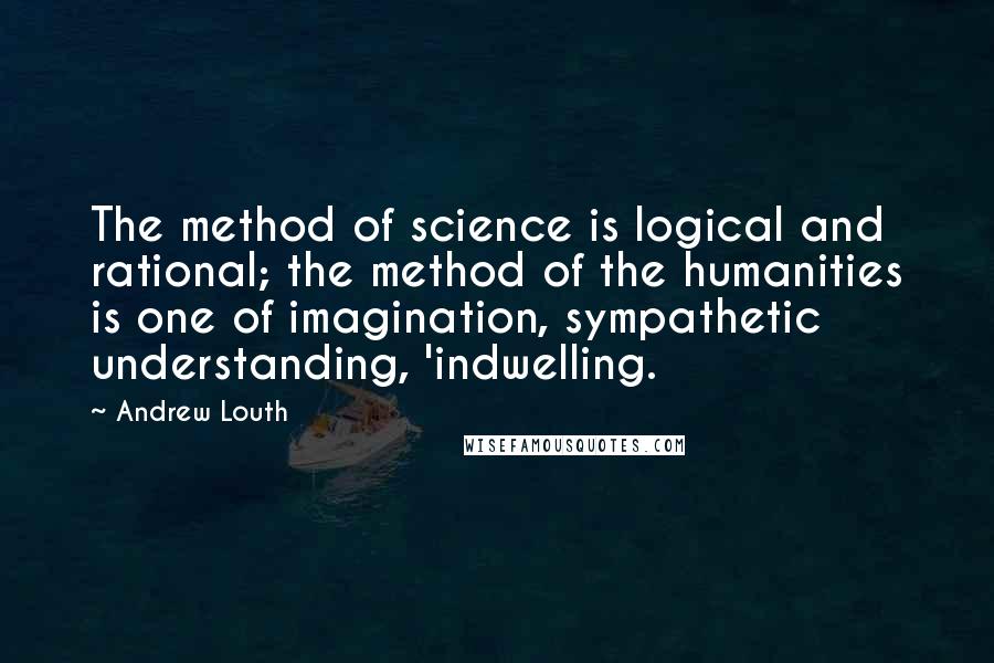 Andrew Louth Quotes: The method of science is logical and rational; the method of the humanities is one of imagination, sympathetic understanding, 'indwelling.