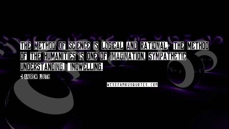 Andrew Louth Quotes: The method of science is logical and rational; the method of the humanities is one of imagination, sympathetic understanding, 'indwelling.