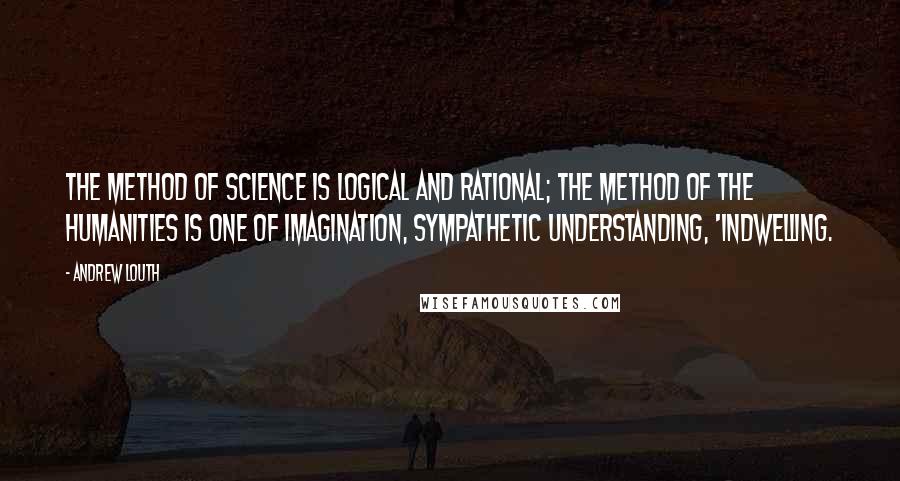 Andrew Louth Quotes: The method of science is logical and rational; the method of the humanities is one of imagination, sympathetic understanding, 'indwelling.