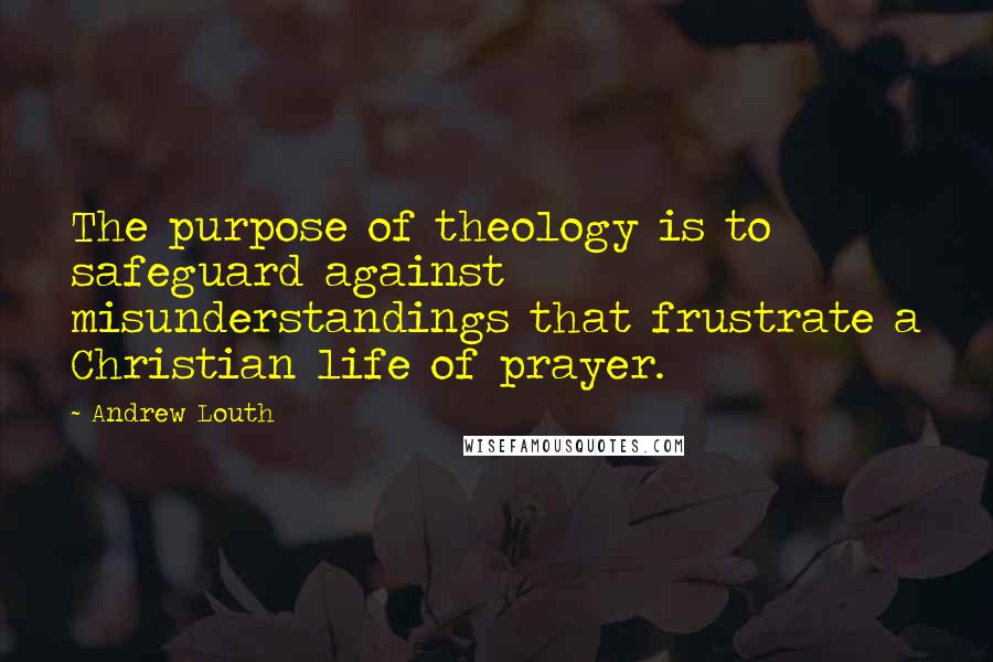 Andrew Louth Quotes: The purpose of theology is to safeguard against misunderstandings that frustrate a Christian life of prayer.