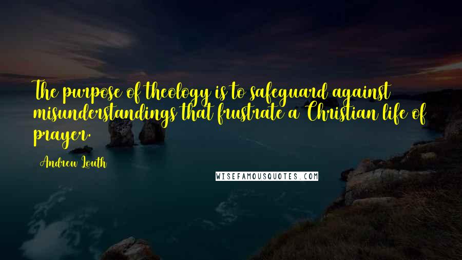 Andrew Louth Quotes: The purpose of theology is to safeguard against misunderstandings that frustrate a Christian life of prayer.