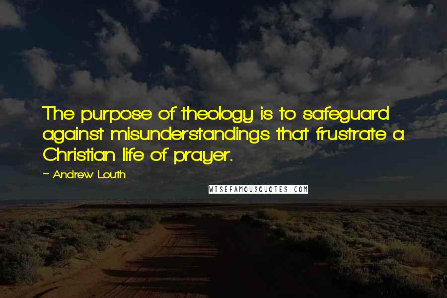 Andrew Louth Quotes: The purpose of theology is to safeguard against misunderstandings that frustrate a Christian life of prayer.