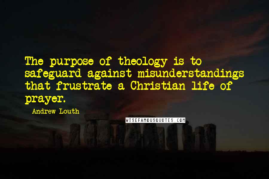 Andrew Louth Quotes: The purpose of theology is to safeguard against misunderstandings that frustrate a Christian life of prayer.