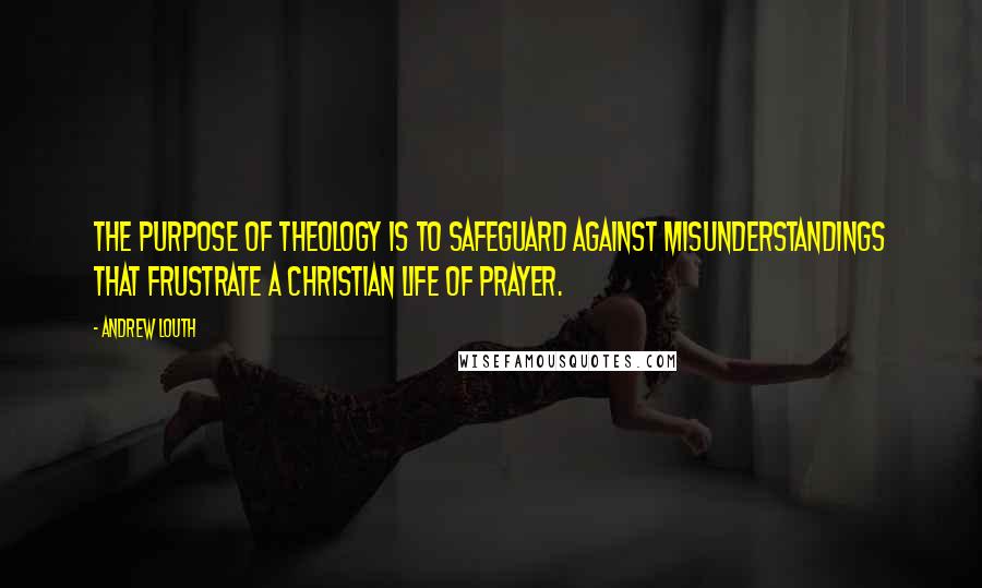 Andrew Louth Quotes: The purpose of theology is to safeguard against misunderstandings that frustrate a Christian life of prayer.