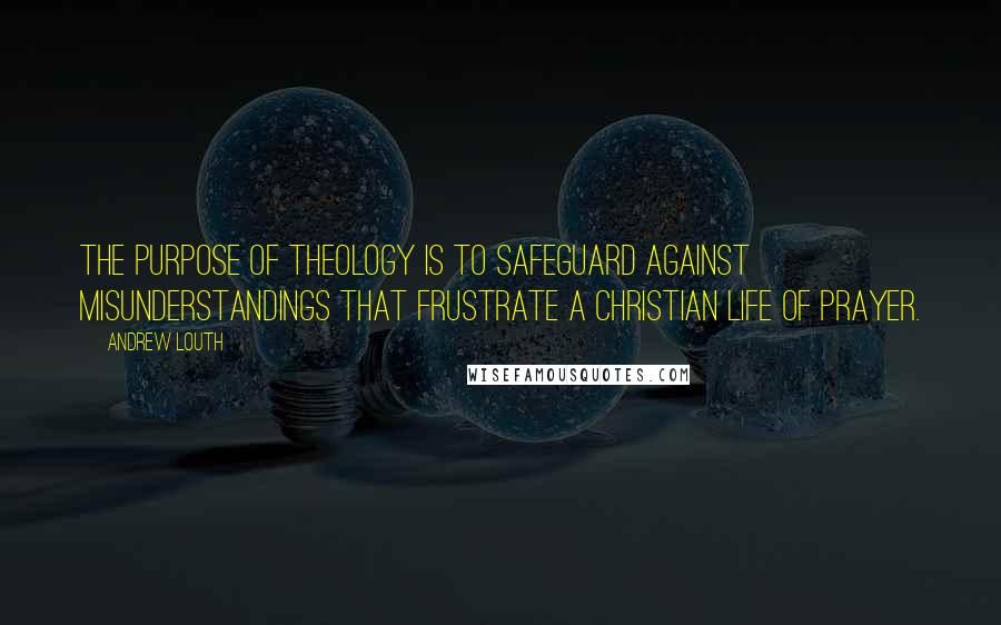 Andrew Louth Quotes: The purpose of theology is to safeguard against misunderstandings that frustrate a Christian life of prayer.