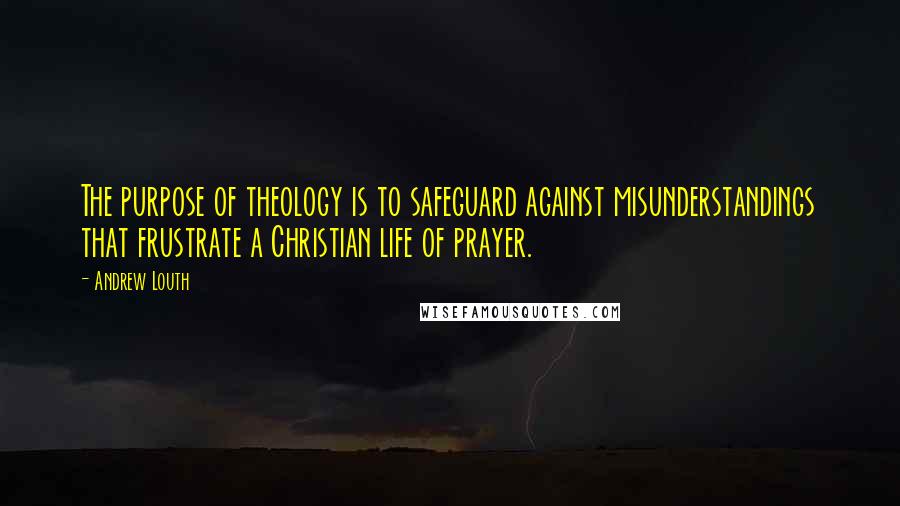 Andrew Louth Quotes: The purpose of theology is to safeguard against misunderstandings that frustrate a Christian life of prayer.