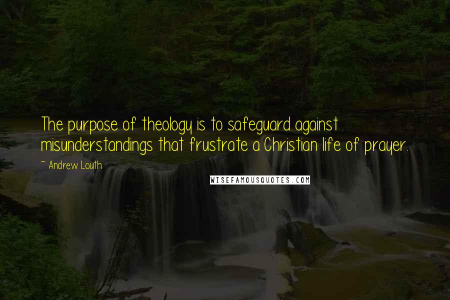 Andrew Louth Quotes: The purpose of theology is to safeguard against misunderstandings that frustrate a Christian life of prayer.