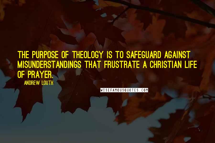 Andrew Louth Quotes: The purpose of theology is to safeguard against misunderstandings that frustrate a Christian life of prayer.