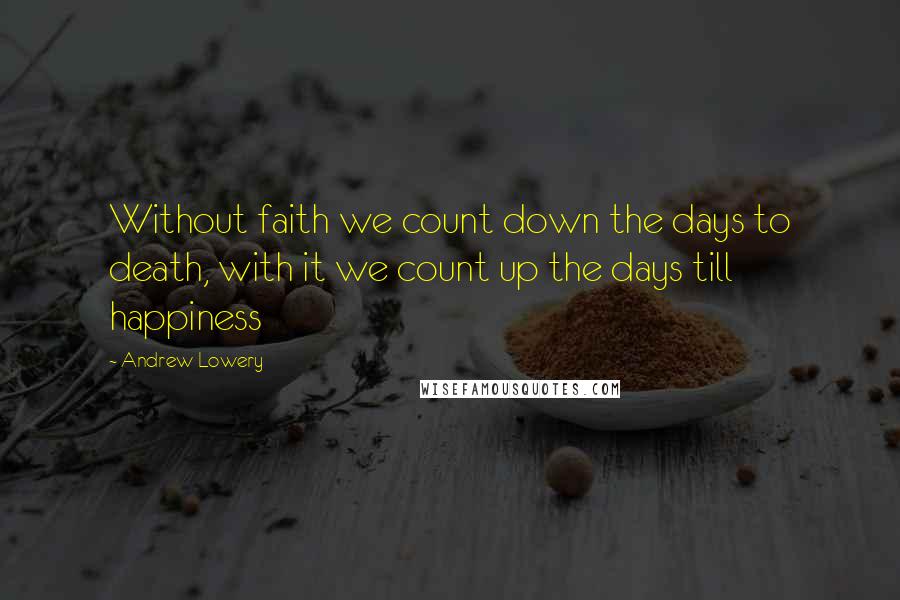 Andrew Lowery Quotes: Without faith we count down the days to death, with it we count up the days till happiness