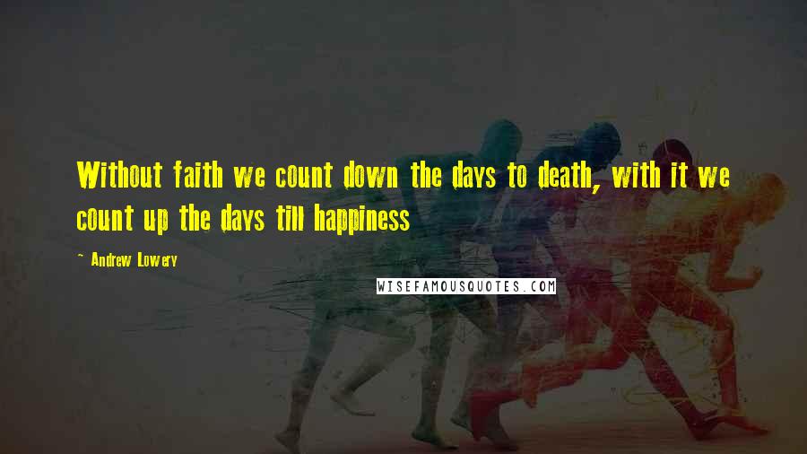 Andrew Lowery Quotes: Without faith we count down the days to death, with it we count up the days till happiness