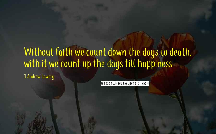 Andrew Lowery Quotes: Without faith we count down the days to death, with it we count up the days till happiness