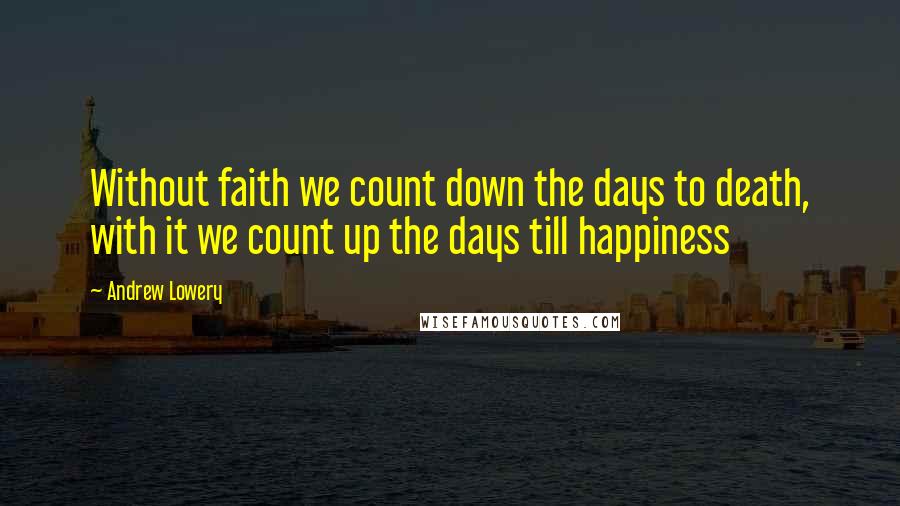 Andrew Lowery Quotes: Without faith we count down the days to death, with it we count up the days till happiness