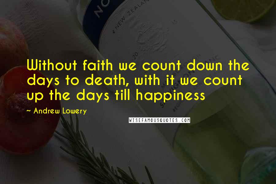 Andrew Lowery Quotes: Without faith we count down the days to death, with it we count up the days till happiness