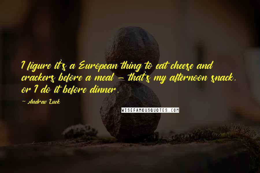 Andrew Luck Quotes: I figure it's a European thing to eat cheese and crackers before a meal - that's my afternoon snack, or I do it before dinner.