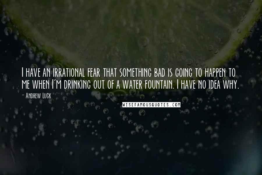 Andrew Luck Quotes: I have an irrational fear that something bad is going to happen to me when I'm drinking out of a water fountain. I have no idea why.