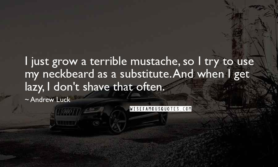 Andrew Luck Quotes: I just grow a terrible mustache, so I try to use my neckbeard as a substitute. And when I get lazy, I don't shave that often.