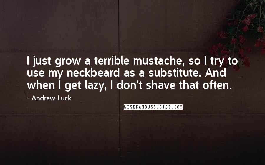 Andrew Luck Quotes: I just grow a terrible mustache, so I try to use my neckbeard as a substitute. And when I get lazy, I don't shave that often.