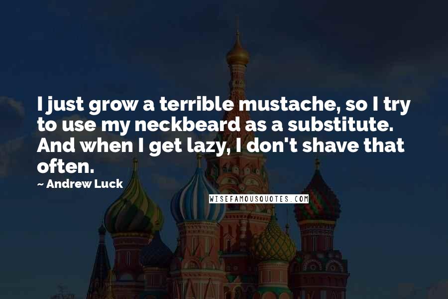 Andrew Luck Quotes: I just grow a terrible mustache, so I try to use my neckbeard as a substitute. And when I get lazy, I don't shave that often.