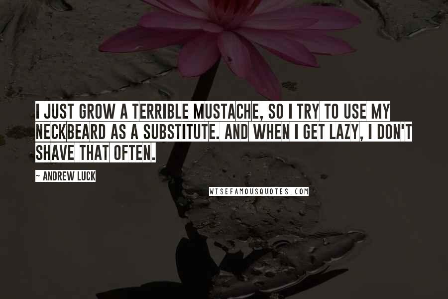 Andrew Luck Quotes: I just grow a terrible mustache, so I try to use my neckbeard as a substitute. And when I get lazy, I don't shave that often.