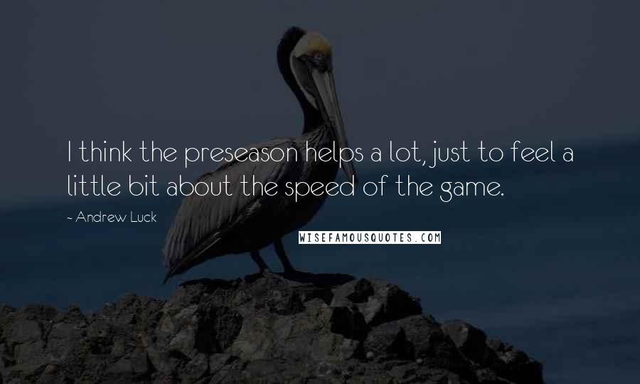 Andrew Luck Quotes: I think the preseason helps a lot, just to feel a little bit about the speed of the game.