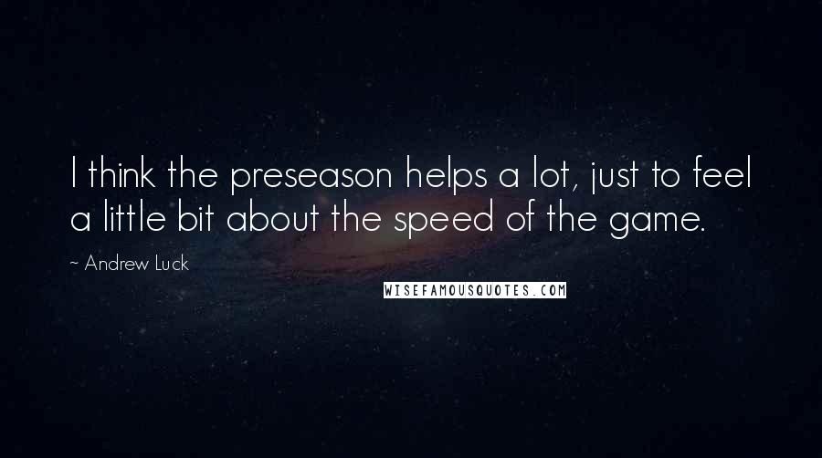 Andrew Luck Quotes: I think the preseason helps a lot, just to feel a little bit about the speed of the game.