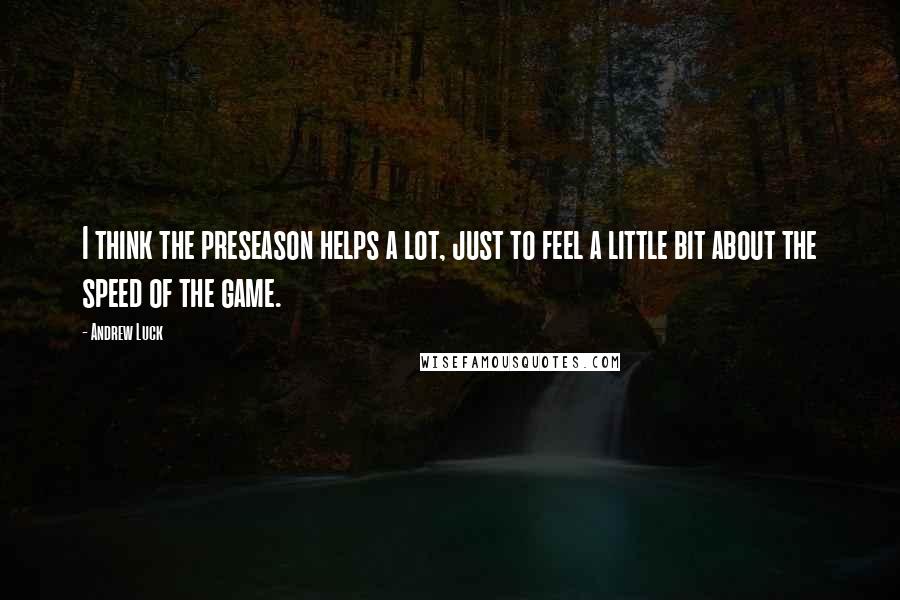 Andrew Luck Quotes: I think the preseason helps a lot, just to feel a little bit about the speed of the game.