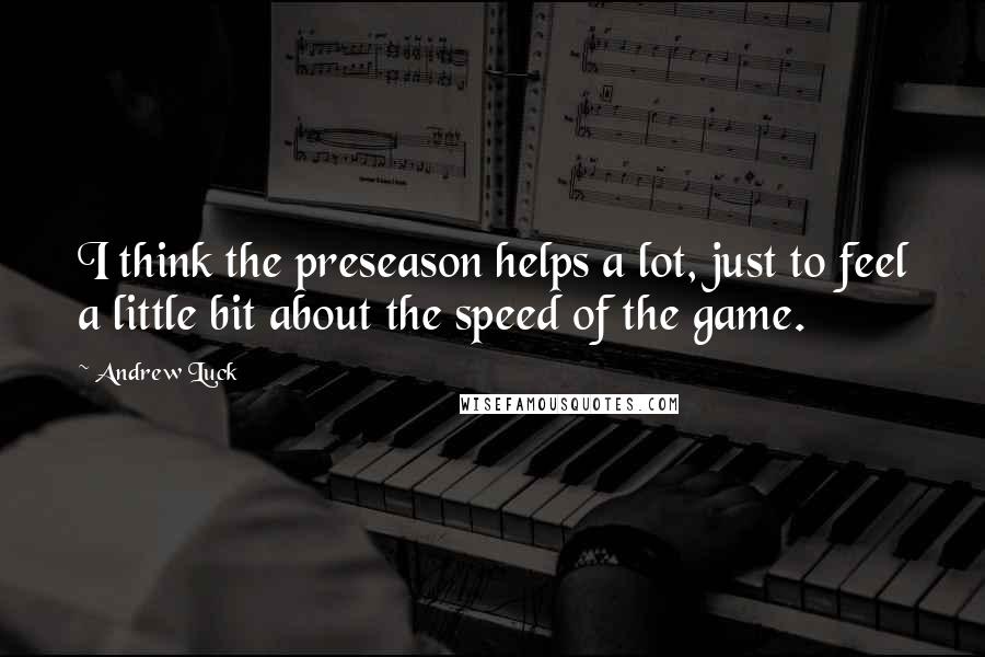 Andrew Luck Quotes: I think the preseason helps a lot, just to feel a little bit about the speed of the game.