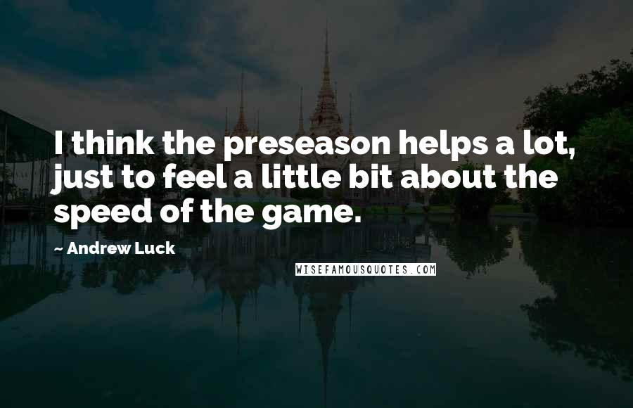 Andrew Luck Quotes: I think the preseason helps a lot, just to feel a little bit about the speed of the game.