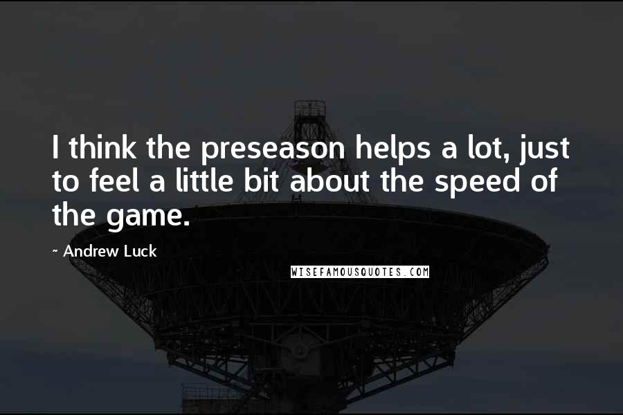 Andrew Luck Quotes: I think the preseason helps a lot, just to feel a little bit about the speed of the game.
